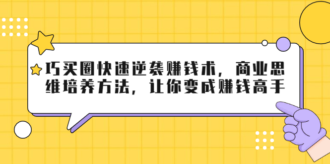 巧买圈快速逆袭赚钱术，商业思维培养方法，让你变成赚钱高手-葛仙仙资源库