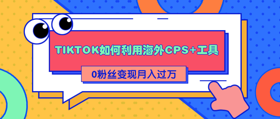 详细解析TIKTOK如何利用海外CPS+工具0粉丝轻松变现月入过万-葛仙仙资源库