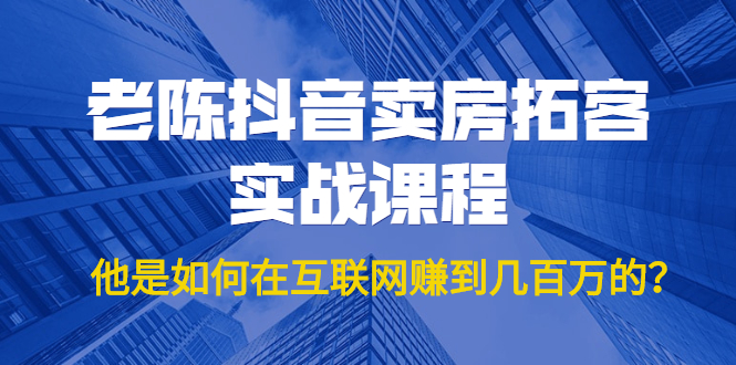 老陈抖音卖房拓客实战课程，他是如何在互联网赚到几百万的？价值1999元-葛仙仙资源库