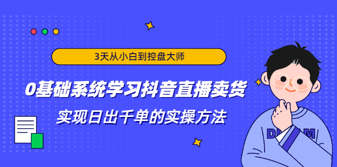 3天从小白到控盘大师，0基础系统学习抖音直播卖货 实现日出千单的实操方法-葛仙仙资源库