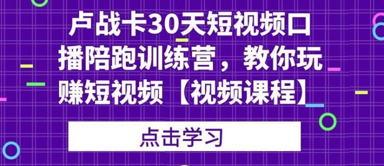 卢战卡30天短视频口播陪跑训练营，教你玩赚短视频-葛仙仙资源库
