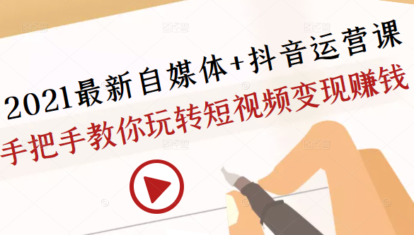2021最新自媒体+抖音运营课，手把手教你玩转短视频变现赚钱-葛仙仙资源库