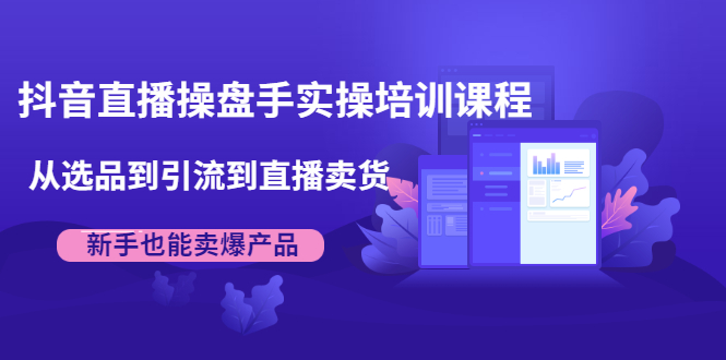 抖音直播操盘手实操培训课程：从选品到引流到直播卖货，新手也能卖爆产品-葛仙仙资源库
