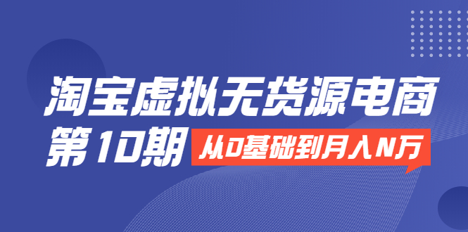 淘宝虚拟无货源电商第10期：从0基础到月入N万，全程实操，可批量操作-葛仙仙资源库
