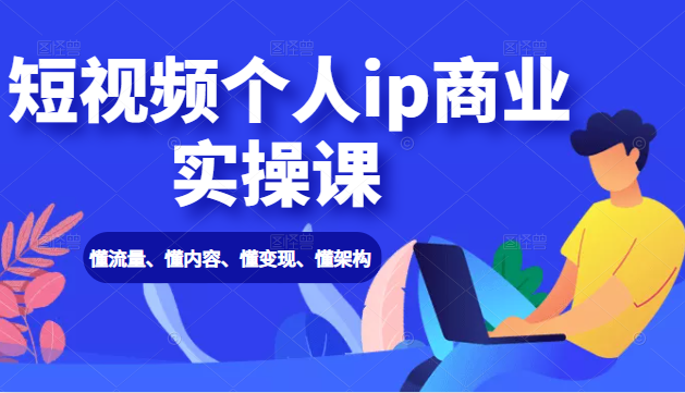 短视频个人ip商业实操课： 懂流量、懂内容、懂变现、懂架构（价值999元）-葛仙仙资源库