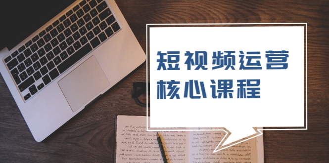 短视频运营核心课程，解决了小白的不懂运营原理的苦恼-葛仙仙资源库