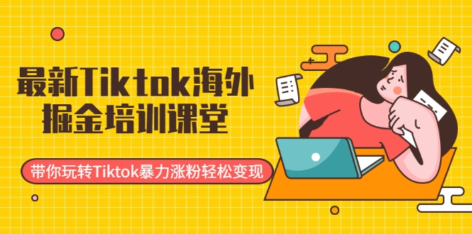 最新Tiktok海外掘金培训课堂：带你玩转Tiktok暴力涨粉轻松变现-葛仙仙资源库