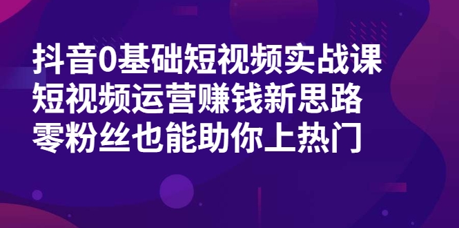 抖音0基础短视频实战课，短视频运营赚钱新思路，零粉丝也能助你上热门-葛仙仙资源库