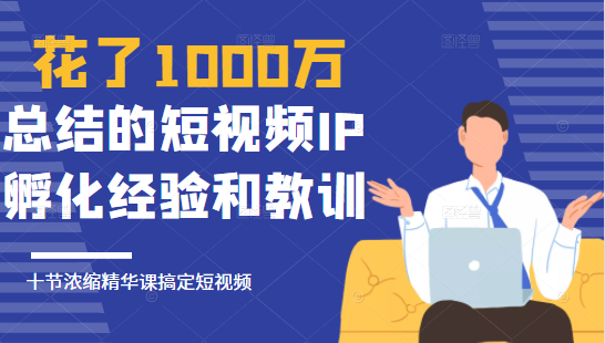 花了1000万总结出来的短视频IP孵化经验和教训，10堂浓缩精华课助你搞定短视频-葛仙仙资源库