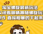 淘宝螺旋最新玩法,可以闭着眼睛跟随螺旋玩法操作 直接粗暴的干起来-葛仙仙资源库