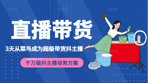 3天从菜鸟成为超级带货抖主播，千万级抖主播培育方案（价值980元）-葛仙仙资源库