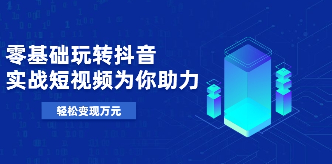 零基础玩转抖音，实战短视频为你助力，轻松变现万元-葛仙仙资源库