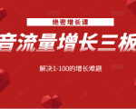 绝密增长课:抖音流量增长三板斧,解决1-100的增长难题-葛仙仙资源库