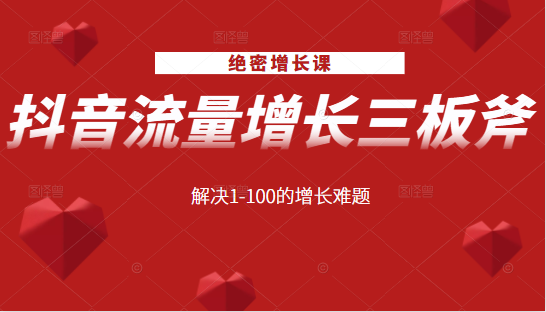 绝密增长课：抖音流量增长三板斧，解决1-100的增长难题-葛仙仙资源库