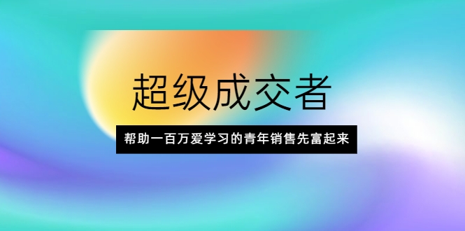 超级成交者，帮助一百万爱学习的青年销售先富起来-葛仙仙资源库