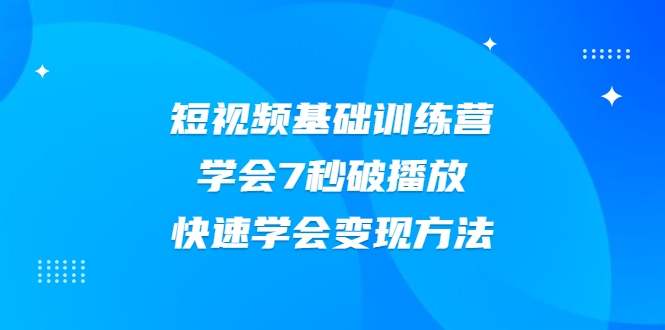 2021短视频基础训练营，学会7秒破播放，快速学会变现方法-葛仙仙资源库