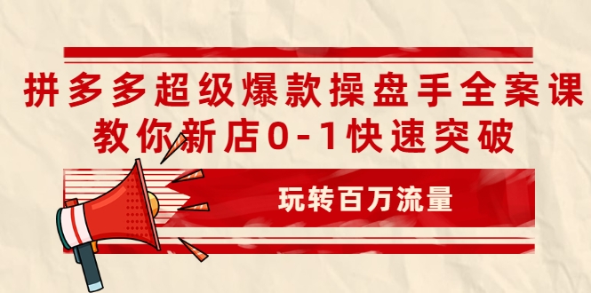 拼多多超级爆款操盘手全案课，教你新店0-1快速突破，玩转百万流量-葛仙仙资源库