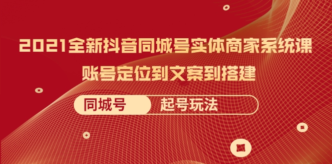 2021全新抖音同城号实体商家系统课，账号定位到文案到搭建 同城号起号玩法-葛仙仙资源库