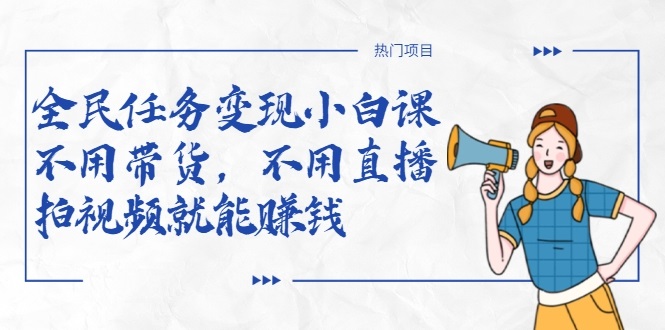 全民任务变现小白课，不用带货，不用直播，拍视频就能赚钱-葛仙仙资源库