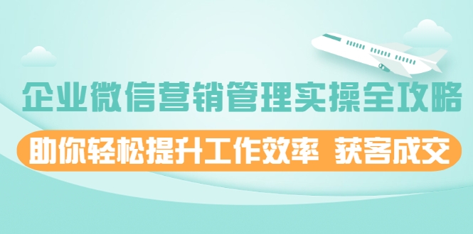企业微信营销管理实操全攻略，助你轻松提升工作效率 获客成交 价值680元-葛仙仙资源库