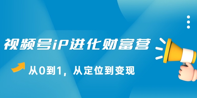 视频号iP进化财富营，从0到1，从定位到变现赚钱（价值1577元）-葛仙仙资源库