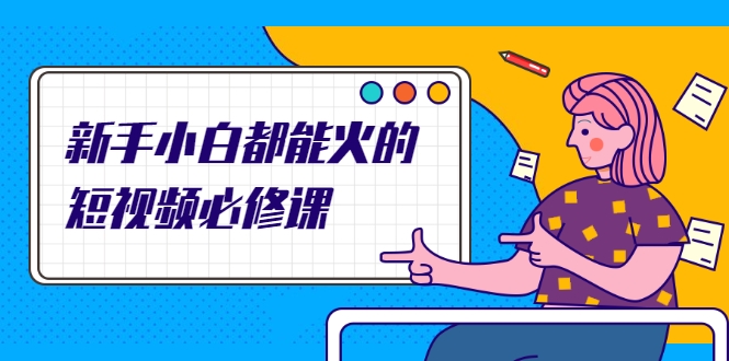 新手小白都能火的短视频必修课，教你三天就能上热门的短视频IP技术-葛仙仙资源库
