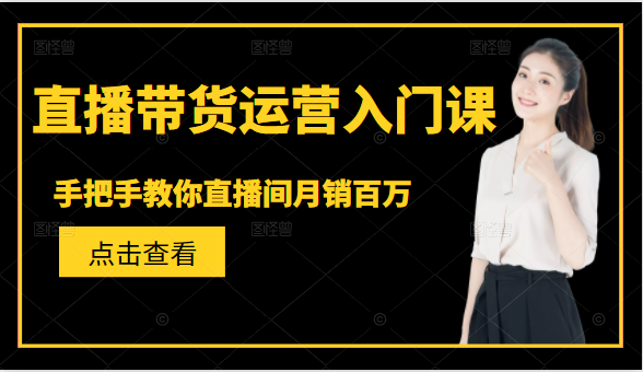 直播带货运营入门课，手把手教你直播间月销百万-葛仙仙资源库