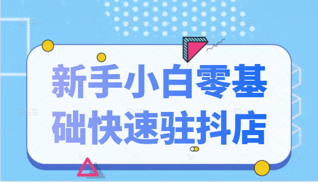 抖音小店新手小白零基础快速入驻抖店100%开通（全套11节课程）-葛仙仙资源库