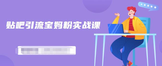 百度贴吧引流宝妈粉实战课，小白也可以日引100+精准粉-葛仙仙资源库