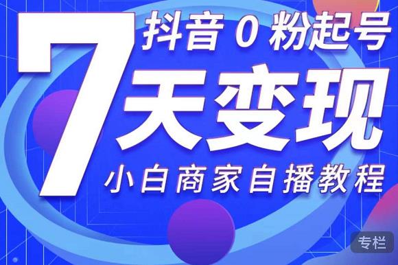 抖音0粉起号7天变现，无需专业的团队，小白商家从0到1自播教程-葛仙仙资源库