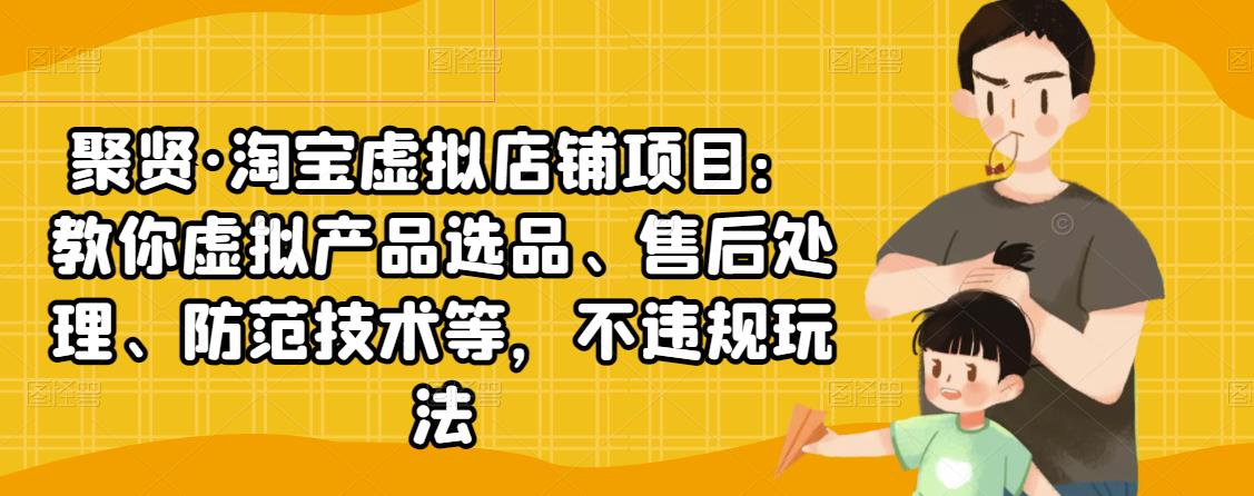 聚贤·淘宝虚拟店铺项目：教你虚拟产品选品、售后处理、防范技术等，不违规玩法-葛仙仙资源库