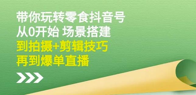 隋校长带你玩转抖音零食号：从0开始场景搭建，到拍摄+剪辑技巧，再到爆单直播-葛仙仙资源库
