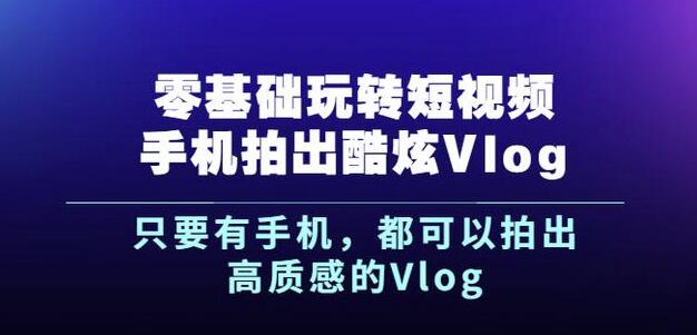 杨精坤零基础玩转短视频手机拍出酷炫Vlog，只要有手机就可以拍出高质感的Vlog-葛仙仙资源库