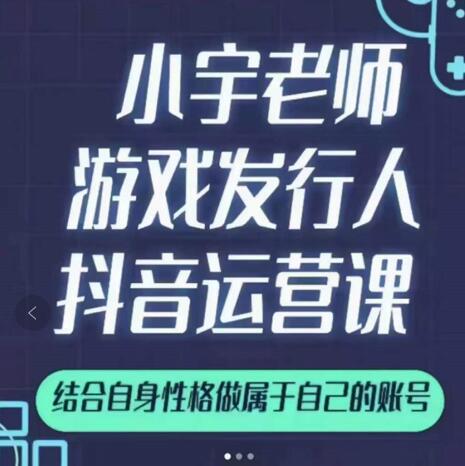 小宇老师游戏发行人实战课，非常适合想把抖音做个副业的人，或者2次创业的人-葛仙仙资源库
