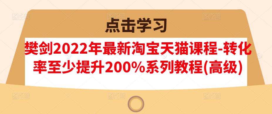 樊剑2022年最新淘宝天猫课程-转化率至少提升200%系列教程(高级)-葛仙仙资源库