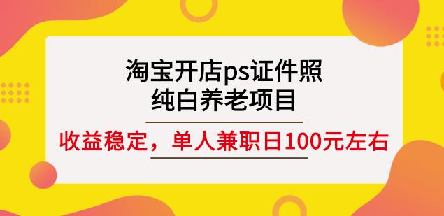 淘宝开店ps证件照，纯白养老项目，单人兼职稳定日100元(教程+软件+素材)-葛仙仙资源库