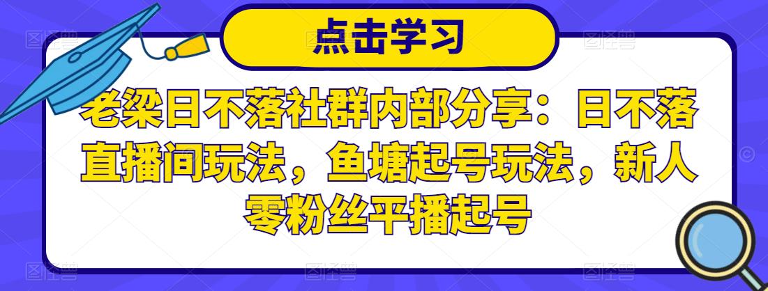 老梁日不落社群内部分享：日不落直播间玩法，鱼塘起号玩法，新人零粉丝平播起号-葛仙仙资源库