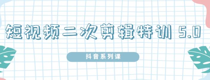 陆明明·短视频二次剪辑特训5.0，1部手机就可以操作，0基础掌握短视频二次剪辑和混剪技-葛仙仙资源库