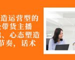从0-1打造运营型的带货主播：主播基础、心态塑造，能力培养到直播节奏，话术进行全面讲-葛仙仙资源库