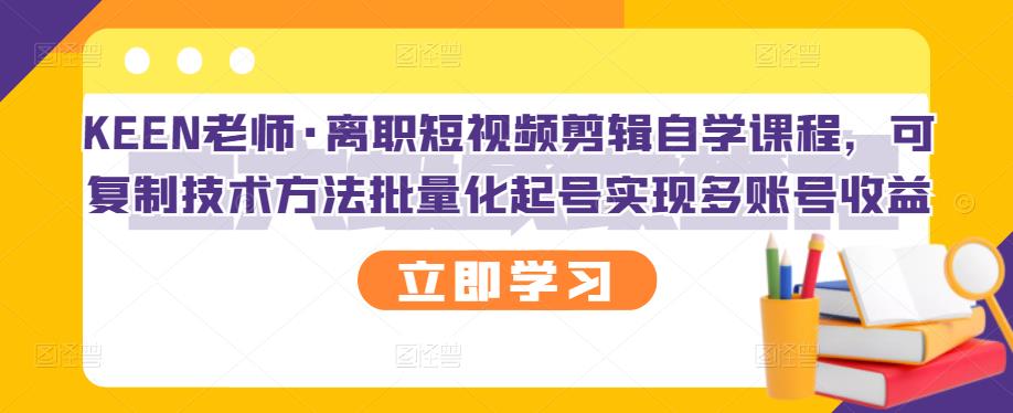 KEEN老师·离职短视频剪辑自学课程，可复制技术方法批量化起号实现多账号收益-葛仙仙资源库