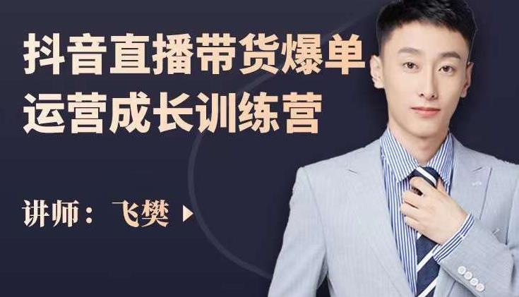 飞樊：抖音直播带货爆单运营成长训练营，手把手教你玩转直播带货-葛仙仙资源库