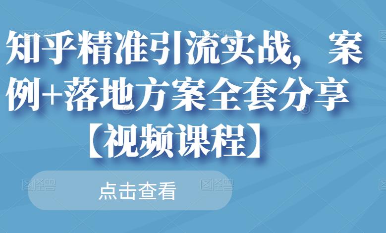 知乎精准引流实战，案例+落地方案全套分享【视频课程】-葛仙仙资源库