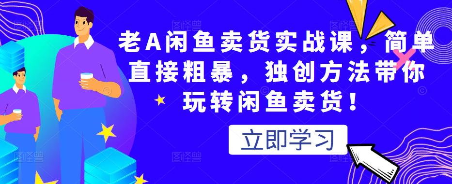 老A闲鱼卖货实战课，简单直接粗暴，独创方法带你玩转闲鱼卖货！-葛仙仙资源库