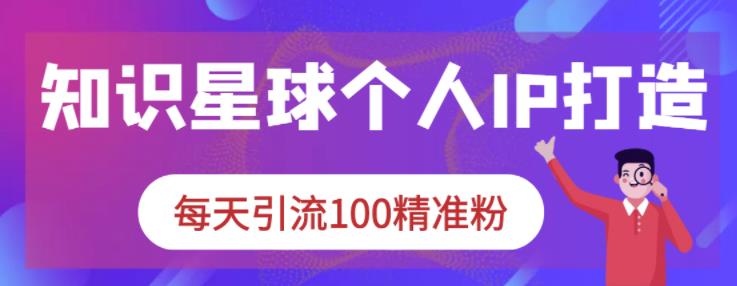 知识星球个人IP打造系列课程，每天引流100精准粉-葛仙仙资源库
