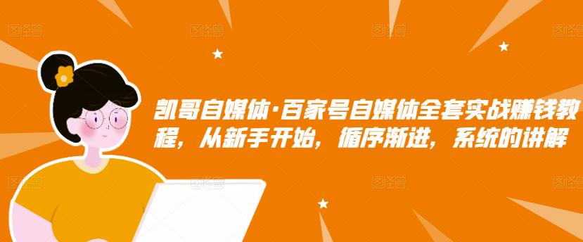 凯哥自媒体·百家号自媒体全套实战赚钱教程，从新手开始，循序渐进，系统的讲解-葛仙仙资源库
