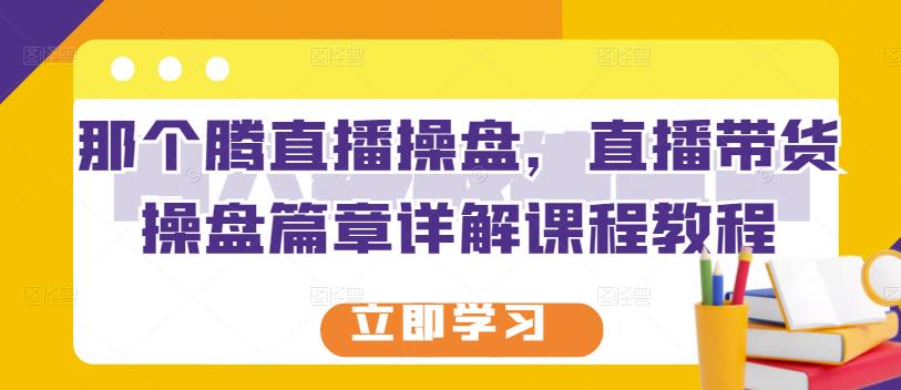那个腾直播操盘，直播带货操盘篇章详解课程教程-葛仙仙资源库