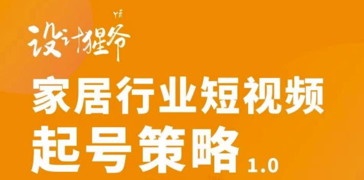 【设计猩爷】家居行业短视频起号策略，家居行业非主流短视频策略课价值4980元-葛仙仙资源库