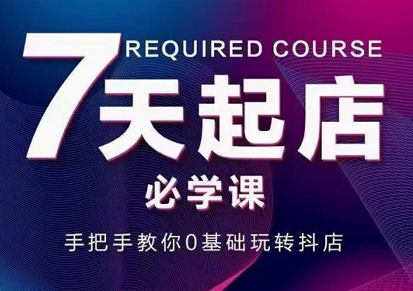 抖音小店7天起店必学课，手把手教你0基础玩转抖店-葛仙仙资源库