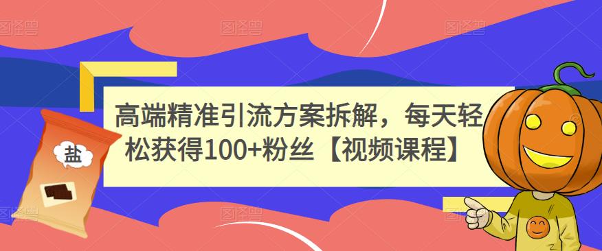 高端精准引流方案拆解，每天轻松获得100+粉丝【视频课程】-葛仙仙资源库