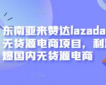 东南亚来赞达lazada跨境无货源电商项目,利润完爆国内无货源电商-葛仙仙资源库